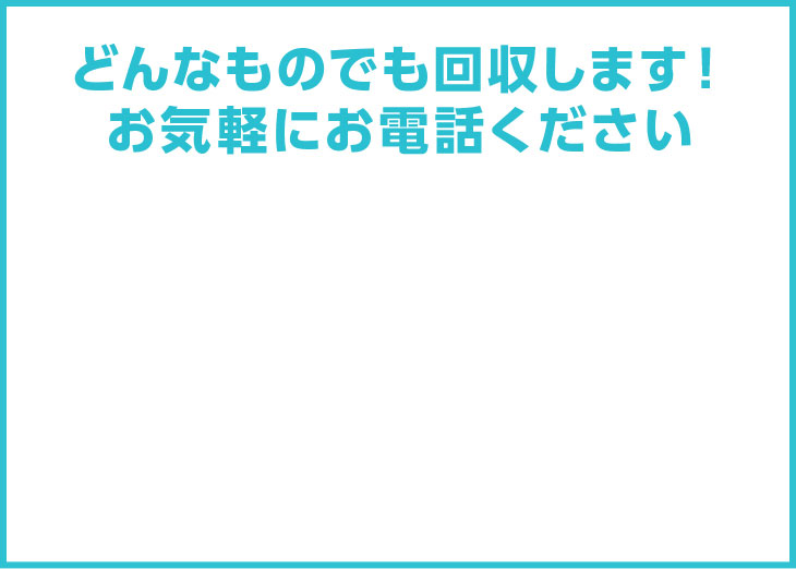 どんなものでも回収します！お気軽にお電話ください